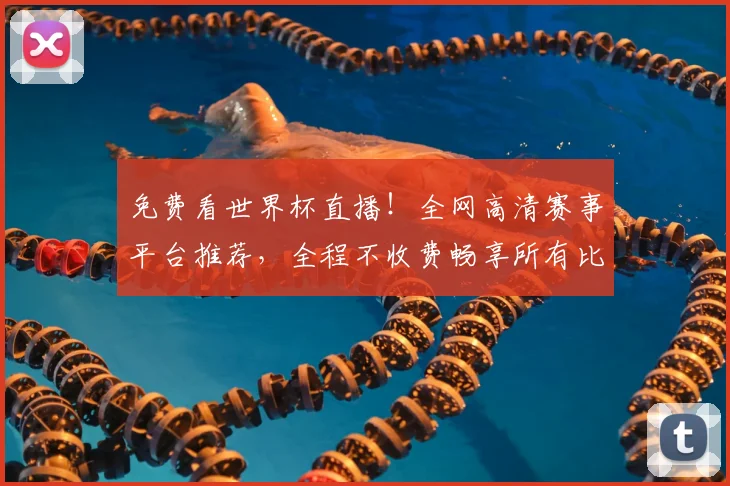 免费看世界杯直播！全网高清赛事平台推荐，全程不收费畅享所有比赛