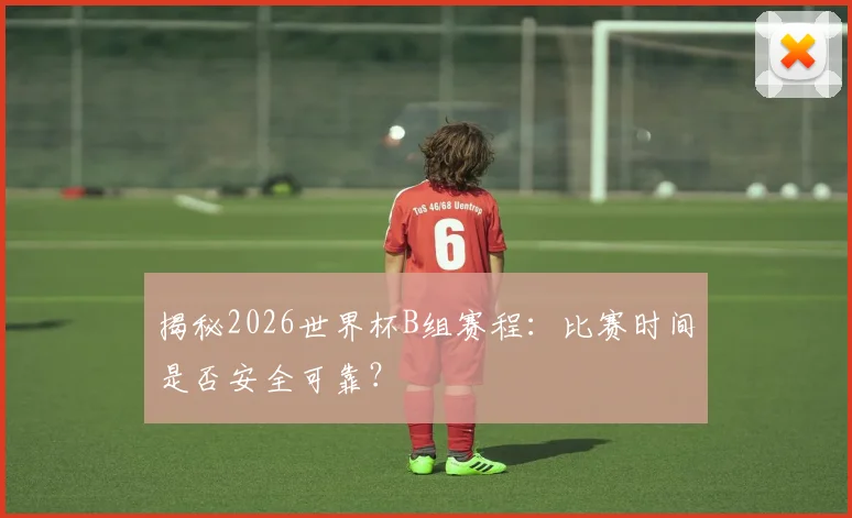 揭秘2026世界杯B组赛程：比赛时间是否安全可靠？
