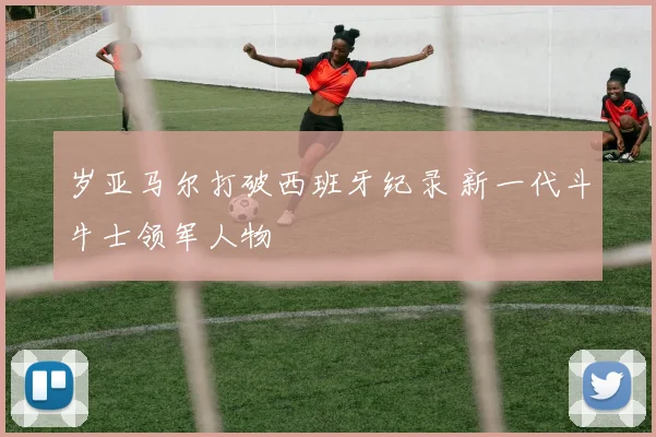 岁亚马尔打破西班牙纪录 新一代斗牛士领军人物