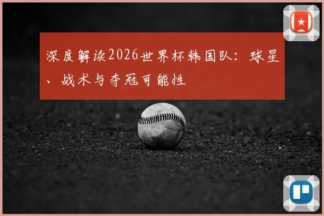 深度解读2026世界杯韩国队：球星、战术与夺冠可能性