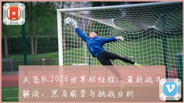 关岛队2026世界杯征程：最新战况解读、黑马前景与挑战分析