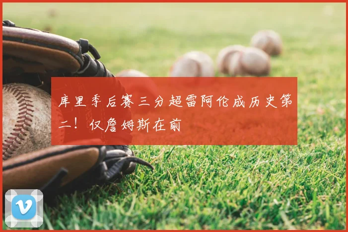 库里季后赛三分超雷阿伦成历史第二！仅詹姆斯在前