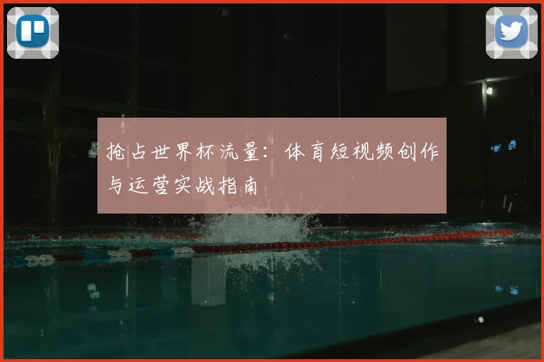 抢占世界杯流量：体育短视频创作与运营实战指南