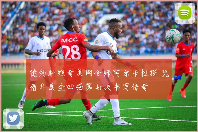 德约科维奇美网会师阿尔卡拉斯 凭借年度全四强第七次书写传奇