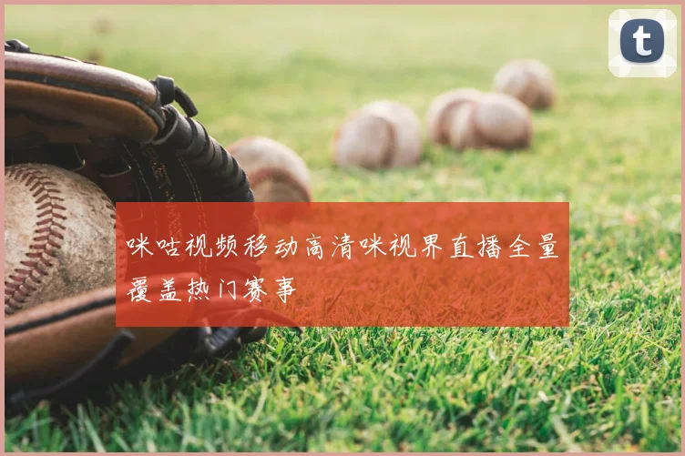 咪咕视频移动高清咪视界直播全量覆盖热门赛事