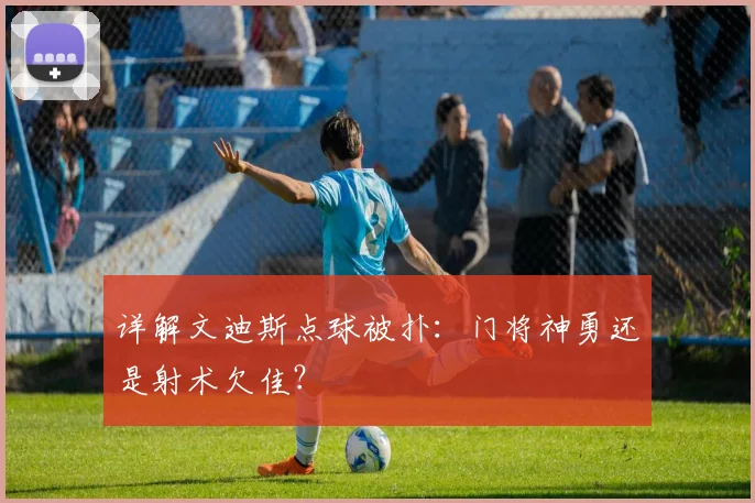 详解文迪斯点球被扑：门将神勇还是射术欠佳？