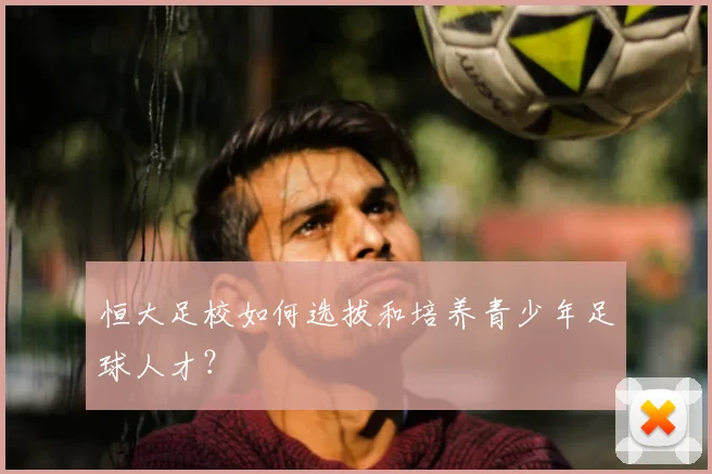 恒大足校如何选拔和培养青少年足球人才？