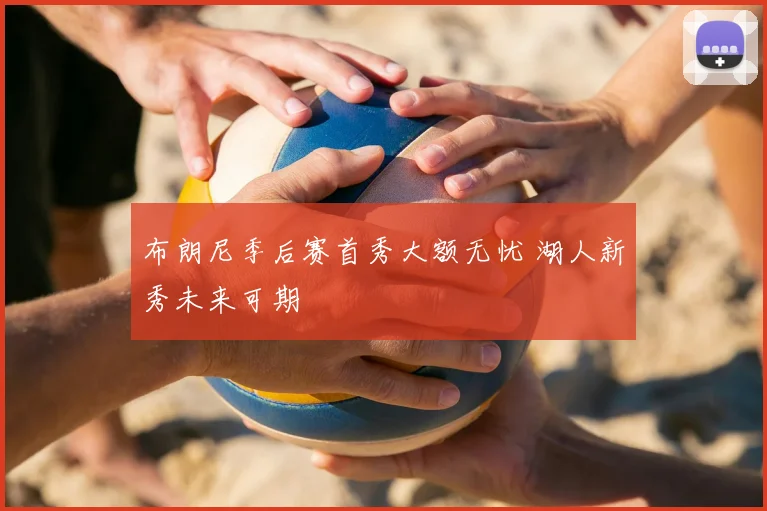 布朗尼季后赛首秀大额无忧 湖人新秀未来可期