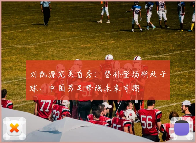 刘凯源完美首秀：替补登场斩处子球，中国男足锋线未来可期