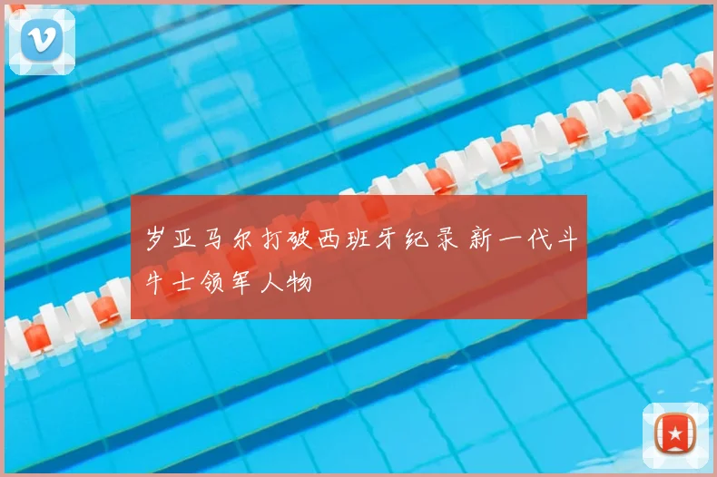 岁亚马尔打破西班牙纪录 新一代斗牛士领军人物