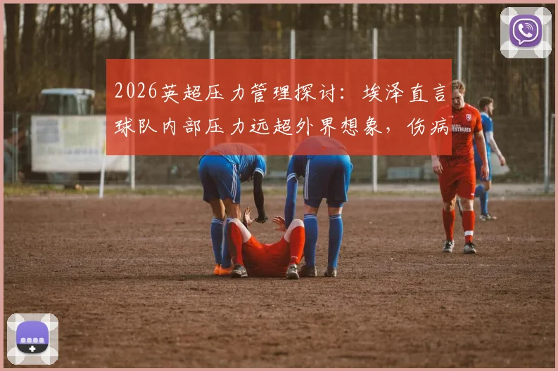 2026英超压力管理探讨：埃泽直言球队内部压力远超外界想象，伤病为误传