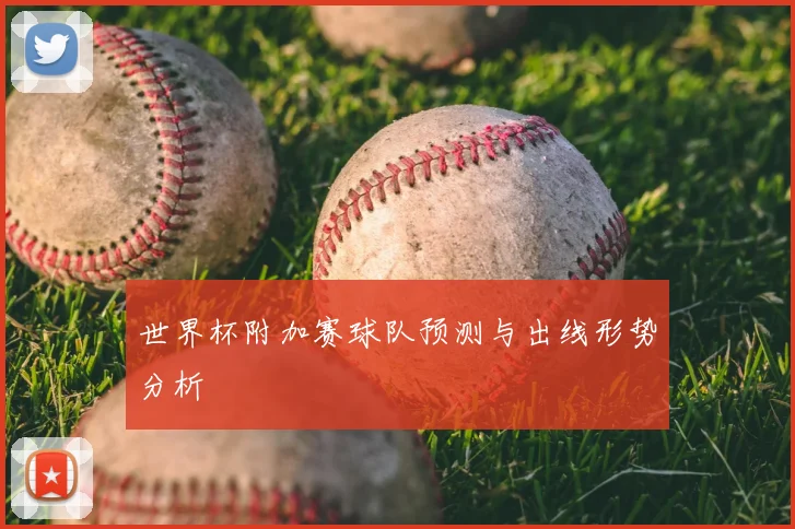 世界杯附加赛球队预测与出线形势分析