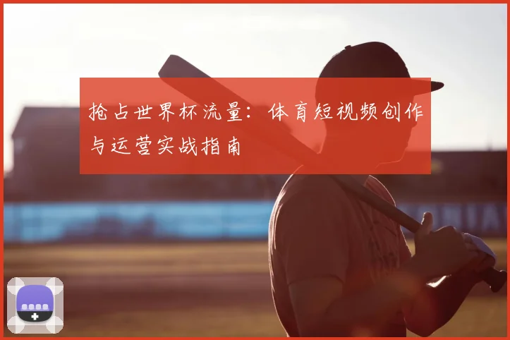 抢占世界杯流量：体育短视频创作与运营实战指南