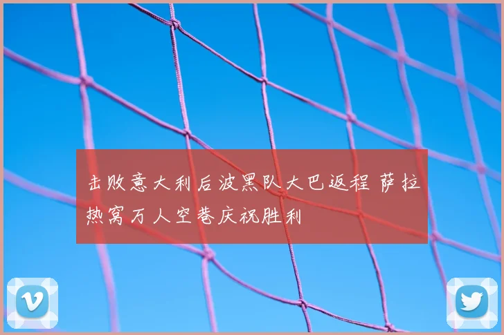 击败意大利后波黑队大巴返程 萨拉热窝万人空巷庆祝胜利