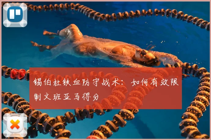 锡伯杜铁血防守战术：如何有效限制文班亚马得分