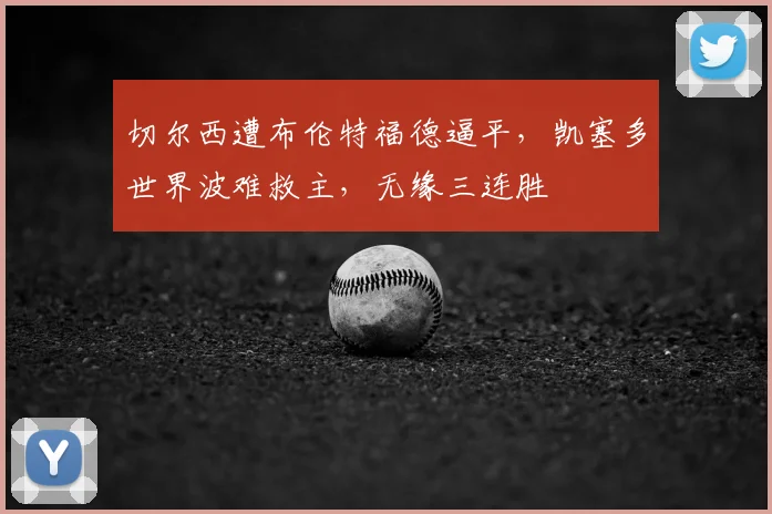 切尔西遭布伦特福德逼平，凯塞多世界波难救主，无缘三连胜