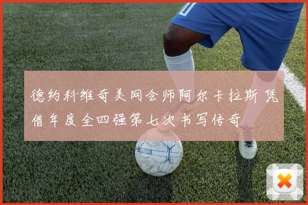 德约科维奇美网会师阿尔卡拉斯 凭借年度全四强第七次书写传奇