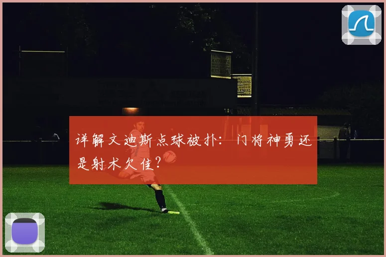 详解文迪斯点球被扑：门将神勇还是射术欠佳？