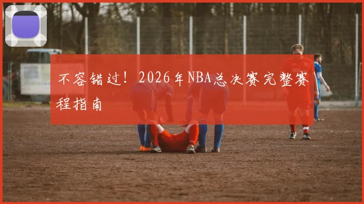 不容错过!2026年NBA总决赛完整赛程指南