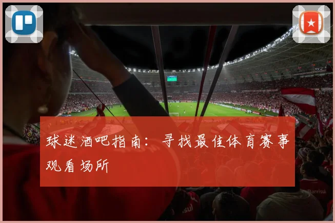 球迷酒吧指南：寻找最佳体育赛事观看场所
