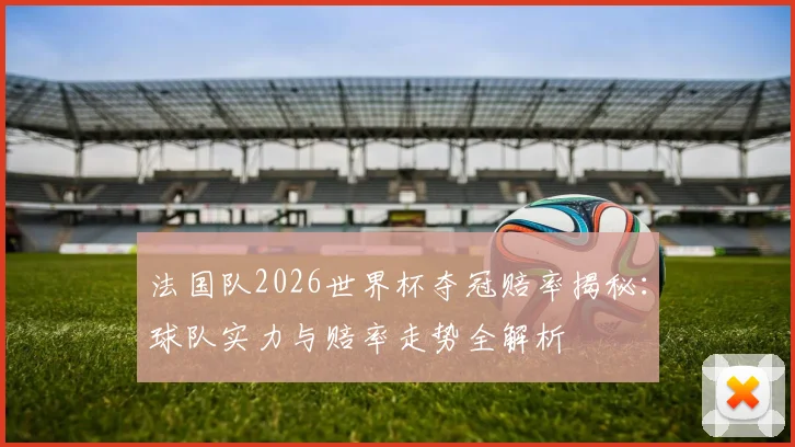 法国队2026世界杯夺冠赔率揭秘：球队实力与赔率走势全解析