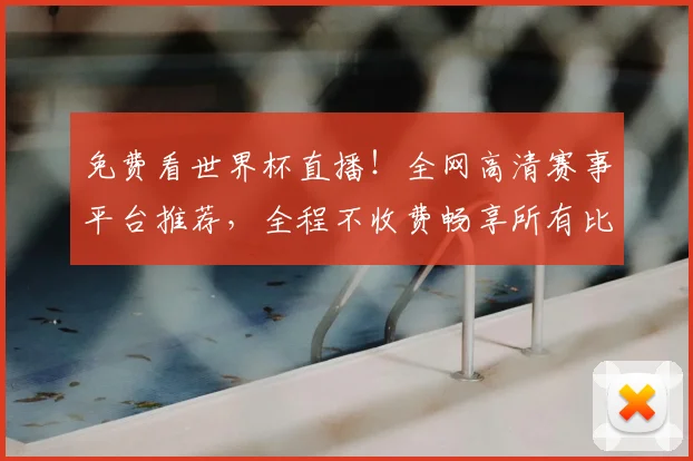 免费看世界杯直播！全网高清赛事平台推荐，全程不收费畅享所有比赛