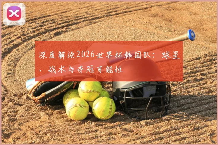 深度解读2026世界杯韩国队：球星、战术与夺冠可能性