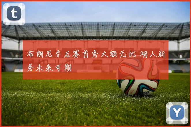 布朗尼季后赛首秀大额无忧 湖人新秀未来可期