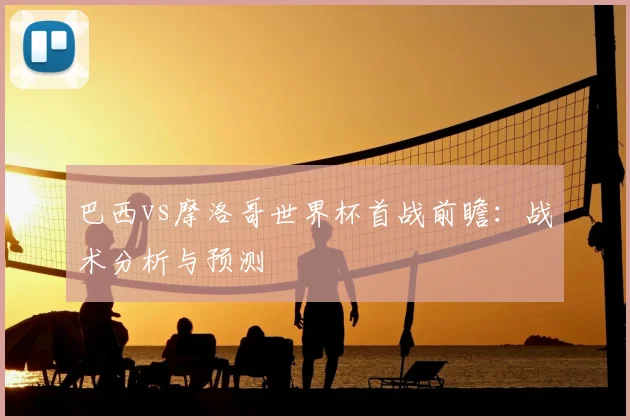 巴西vs摩洛哥世界杯首战前瞻：战术分析与预测