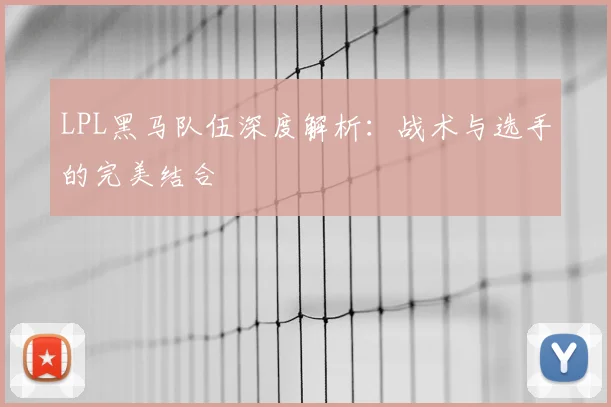 LPL黑马队伍深度解析：战术与选手的完美结合