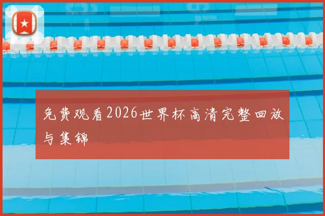 免费观看2026世界杯高清完整回放与集锦