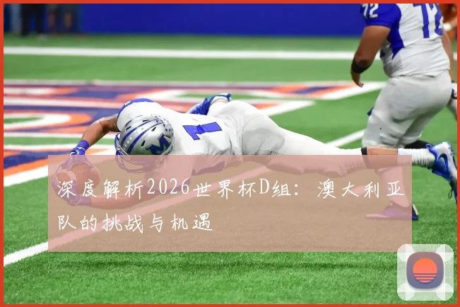 深度解析2026世界杯D组:澳大利亚队的挑战与机遇