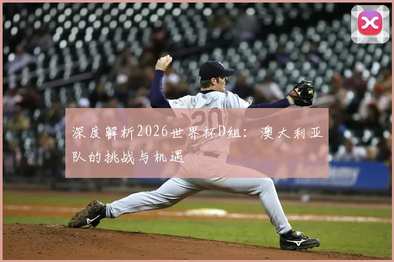 深度解析2026世界杯D组:澳大利亚队的挑战与机遇