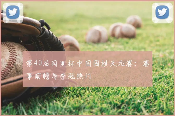 第40届同里杯中国围棋天元赛：赛事前瞻与夺冠热门