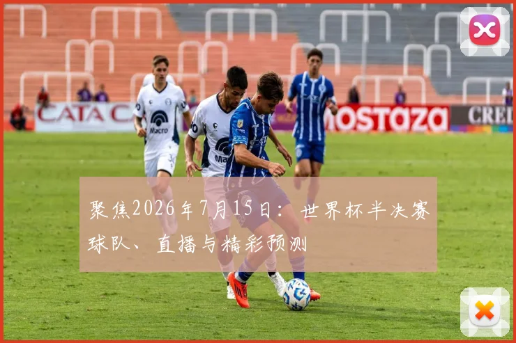 聚焦2026年7月15日：世界杯半决赛球队、直播与精彩预测