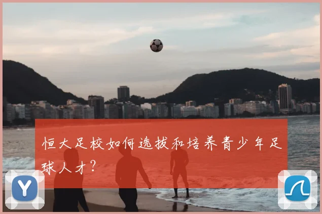 恒大足校如何选拔和培养青少年足球人才？