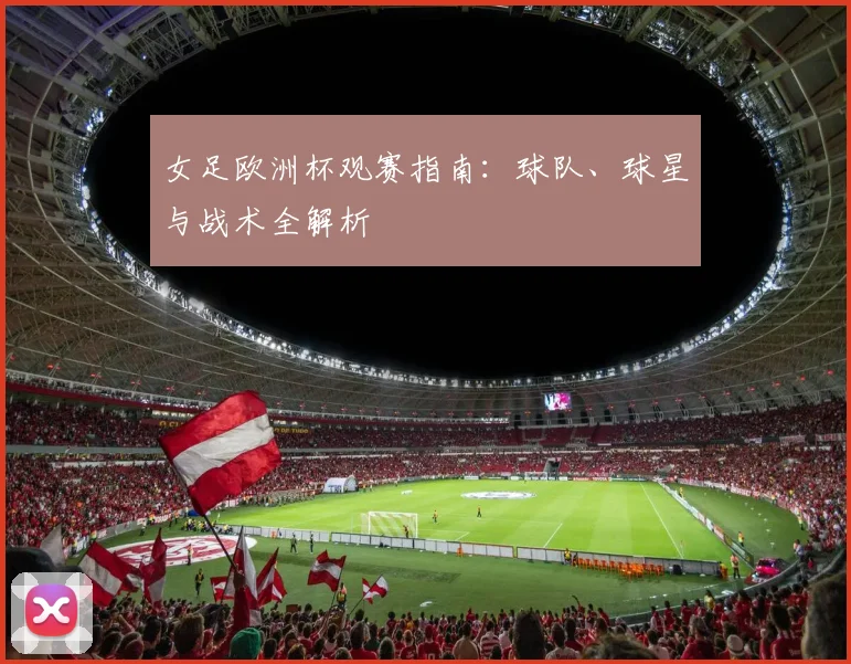 女足欧洲杯观赛指南：球队、球星与战术全解析